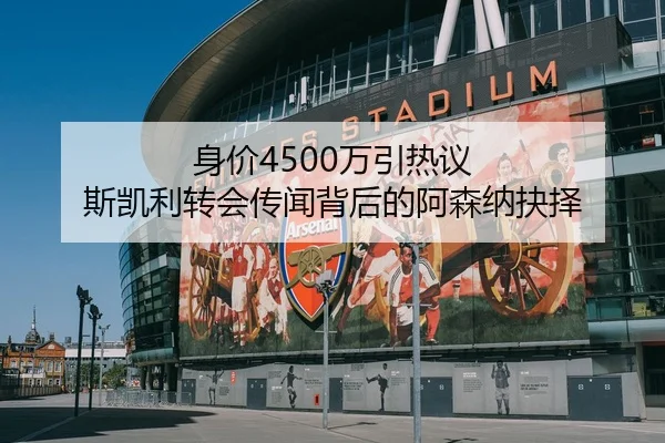 身价4500万引热议 斯凯利转会传闻背后的阿森纳抉择