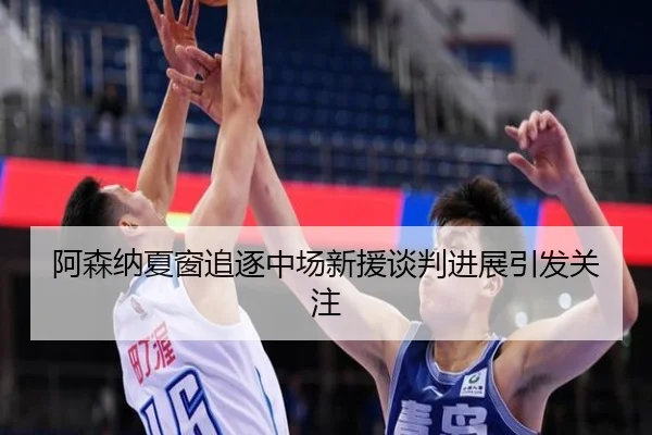阿森纳夏窗追逐中场新援谈判进展引发关注